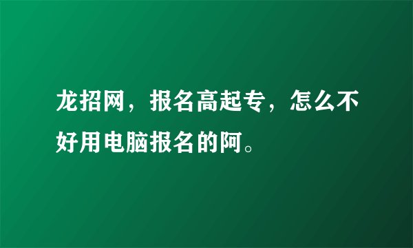 龙招网，报名高起专，怎么不好用电脑报名的阿。