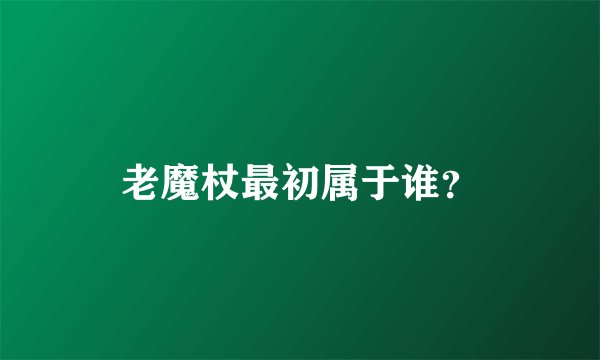 老魔杖最初属于谁？