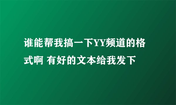 谁能帮我搞一下YY频道的格式啊 有好的文本给我发下