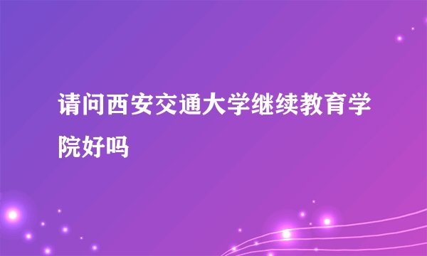 请问西安交通大学继续教育学院好吗