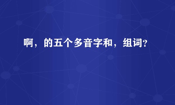 啊，的五个多音字和，组词？