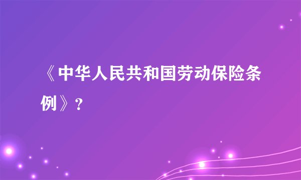 《中华人民共和国劳动保险条例》？