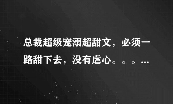 总裁超级宠溺超甜文，必须一路甜下去，没有虐心。。。。。。没有误会就算有也要马上解除家里人都全力支持