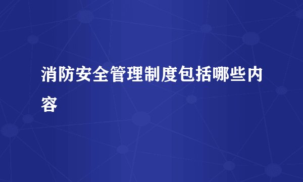 消防安全管理制度包括哪些内容