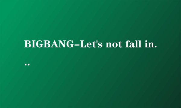 BIGBANG-Let's not fall in love (我们不要相爱)音译歌词
