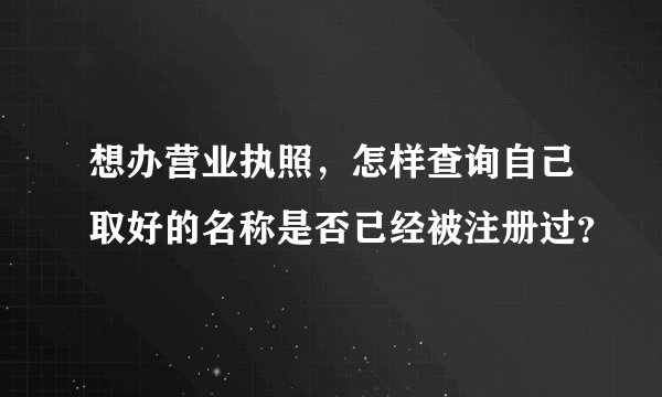 想办营业执照，怎样查询自己取好的名称是否已经被注册过？