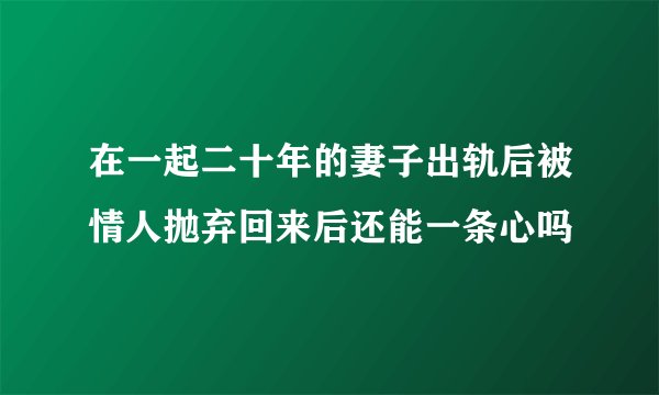 在一起二十年的妻子出轨后被情人抛弃回来后还能一条心吗
