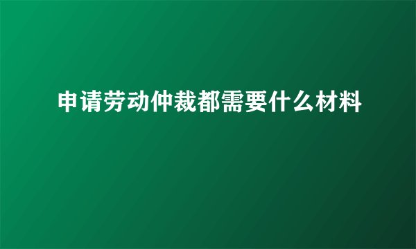 申请劳动仲裁都需要什么材料