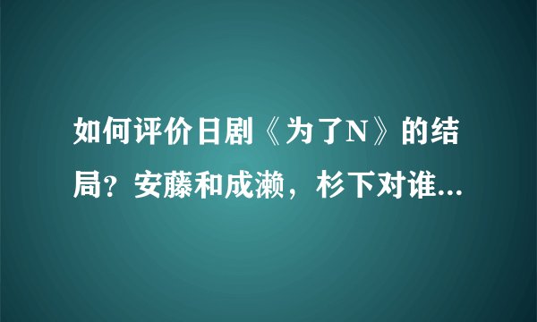 如何评价日剧《为了N》的结局？安藤和成濑，杉下对谁才是真爱