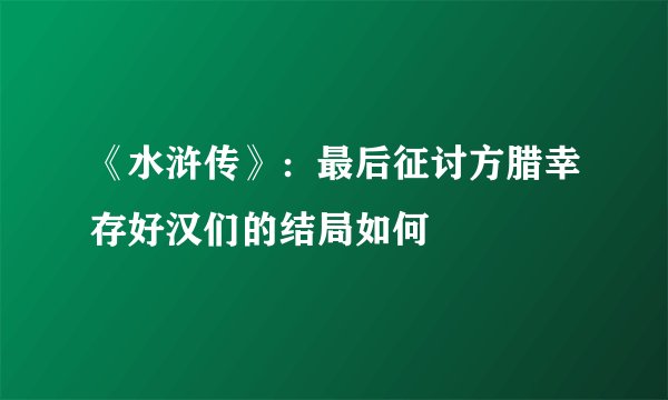 《水浒传》：最后征讨方腊幸存好汉们的结局如何