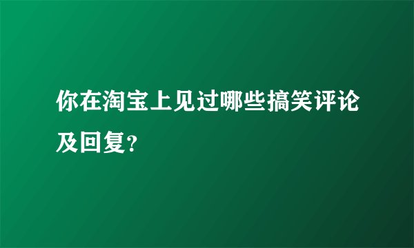 你在淘宝上见过哪些搞笑评论及回复？