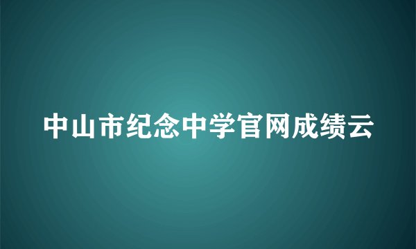 中山市纪念中学官网成绩云