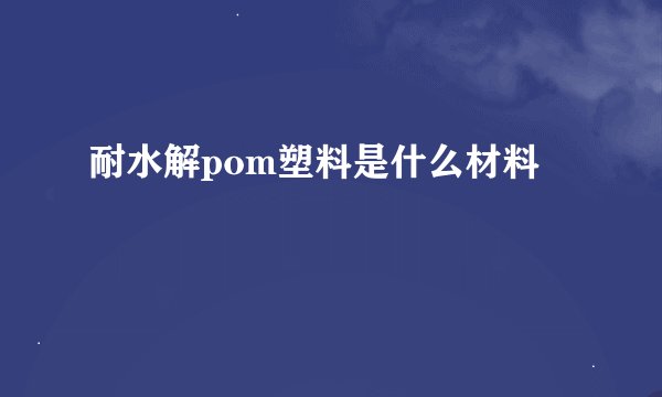 耐水解pom塑料是什么材料