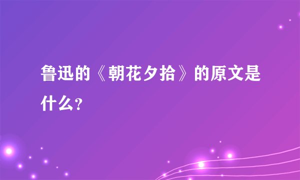 鲁迅的《朝花夕拾》的原文是什么？