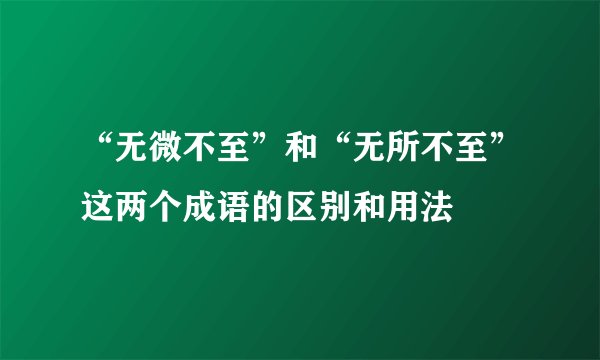 “无微不至”和“无所不至”这两个成语的区别和用法