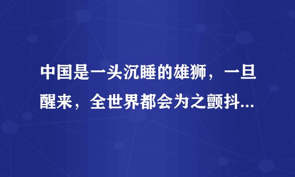 中国是一头沉睡的雄狮，一旦醒来，全世界都会为之颤抖...拿破仑说这句话的时候后面又接一句：“我希望他