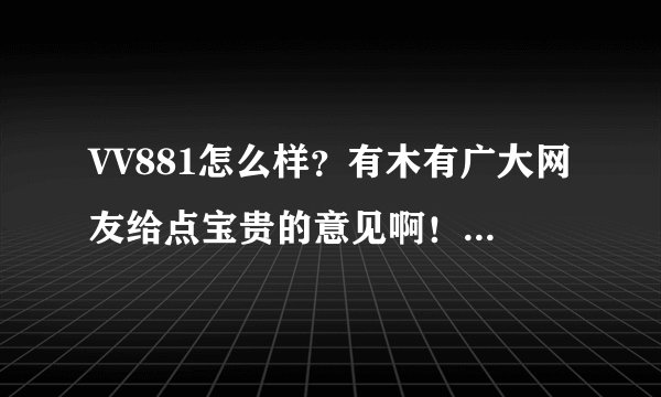 VV881怎么样？有木有广大网友给点宝贵的意见啊！关键是要安全啊！