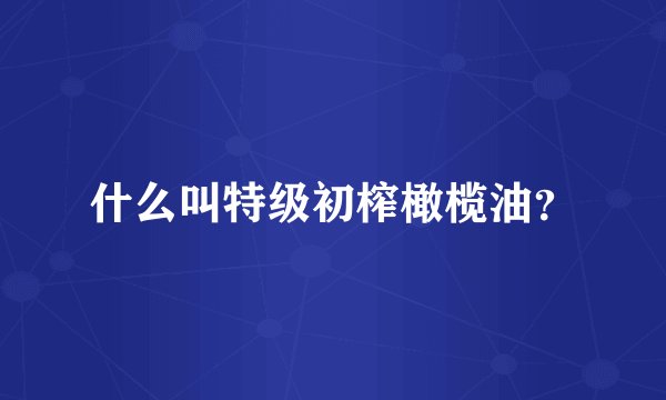 什么叫特级初榨橄榄油？