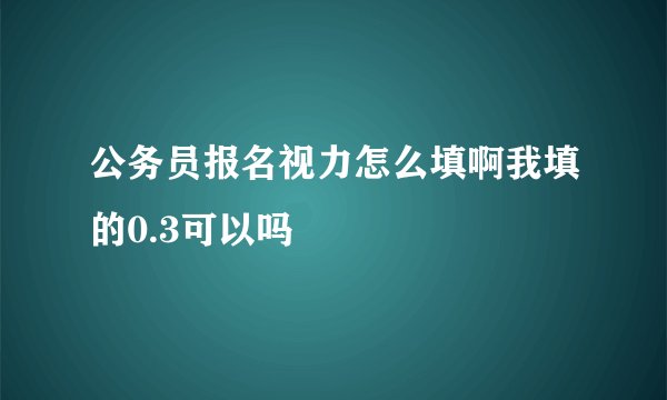 公务员报名视力怎么填啊我填的0.3可以吗
