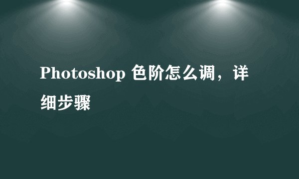 Photoshop 色阶怎么调，详细步骤