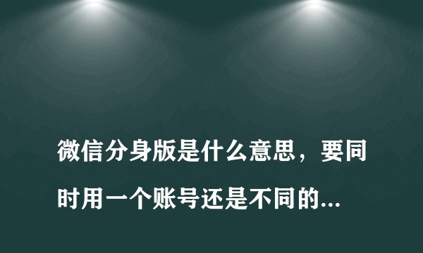 
微信分身版是什么意思，要同时用一个账号还是不同的两个账户登录

