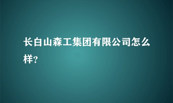长白山森工集团有限公司怎么样？