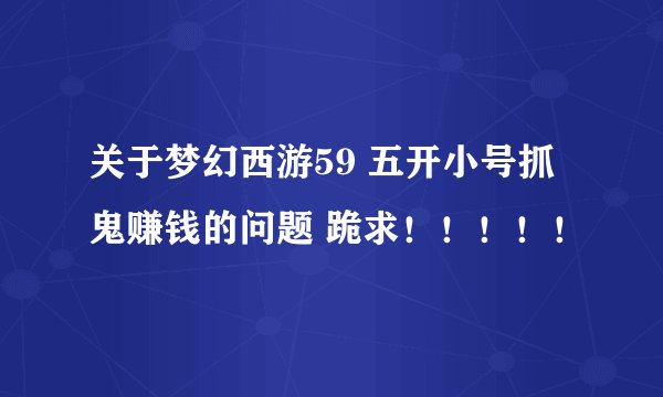 关于梦幻西游59 五开小号抓鬼赚钱的问题 跪求！！！！！