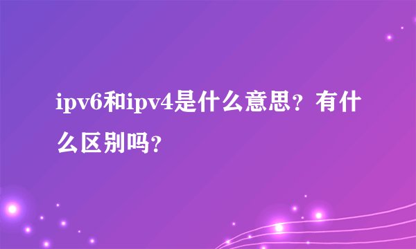 ipv6和ipv4是什么意思？有什么区别吗？