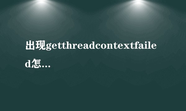 出现getthreadcontextfailed怎么解决啊，都不能玩了