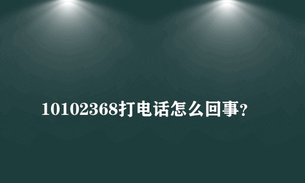 
10102368打电话怎么回事？

