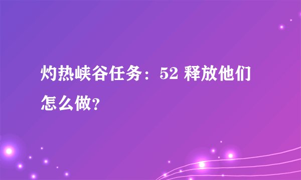 灼热峡谷任务：52 释放他们怎么做？