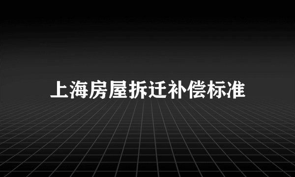 上海房屋拆迁补偿标准