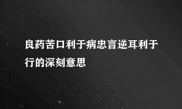 良药苦口利于病忠言逆耳利于行的深刻意思