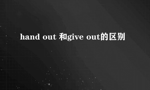 hand out 和give out的区别