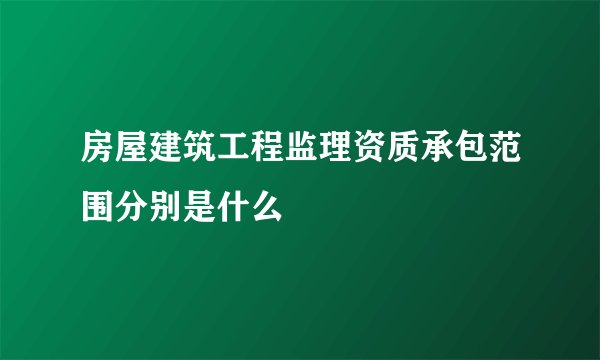房屋建筑工程监理资质承包范围分别是什么