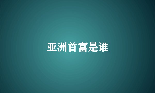 亚洲首富是谁