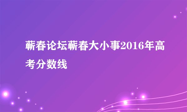 蕲春论坛蕲春大小事2016年高考分数线