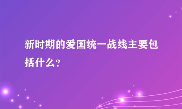新时期的爱国统一战线主要包括什么？