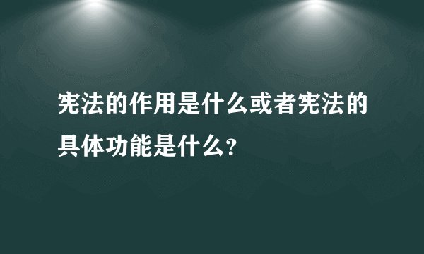 宪法的作用是什么或者宪法的具体功能是什么？