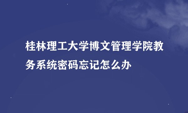 桂林理工大学博文管理学院教务系统密码忘记怎么办