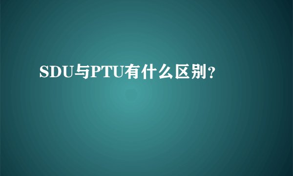 SDU与PTU有什么区别？