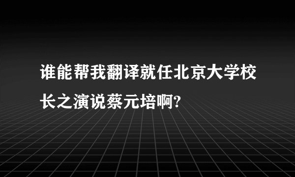 谁能帮我翻译就任北京大学校长之演说蔡元培啊?