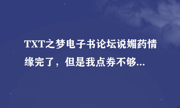 TXT之梦电子书论坛说媚药情缘完了，但是我点券不够，谁能帮我下载或者告诉我怎么得到点券啊