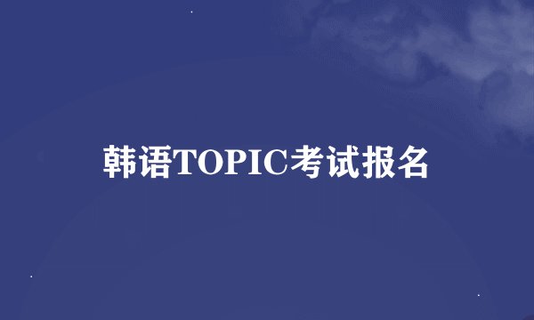 韩语TOPIC考试报名