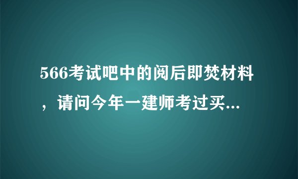 566考试吧中的阅后即焚材料，请问今年一建师考过买了的人说下，这个有用吗？一套卷子一百多很贵啊。
