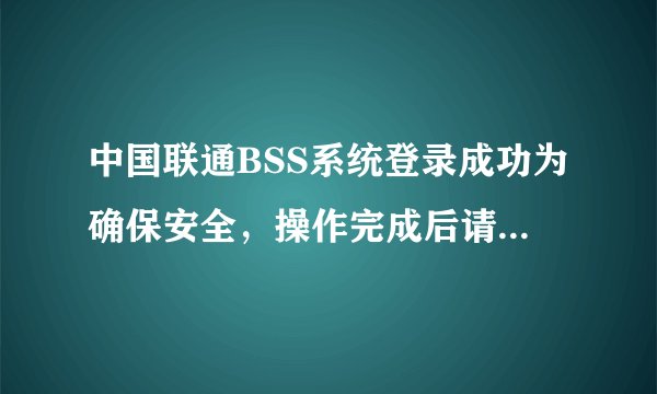 中国联通BSS系统登录成功为确保安全，操作完成后请关闭浏览器 点击：退出登录是怎么回事