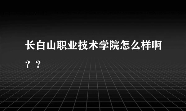 长白山职业技术学院怎么样啊？？