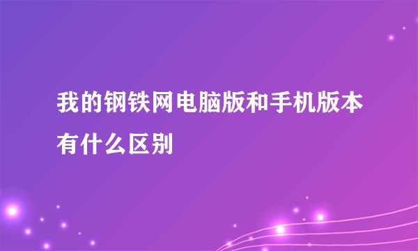 我的钢铁网电脑版和手机版本有什么区别
