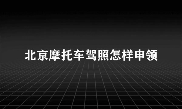 北京摩托车驾照怎样申领