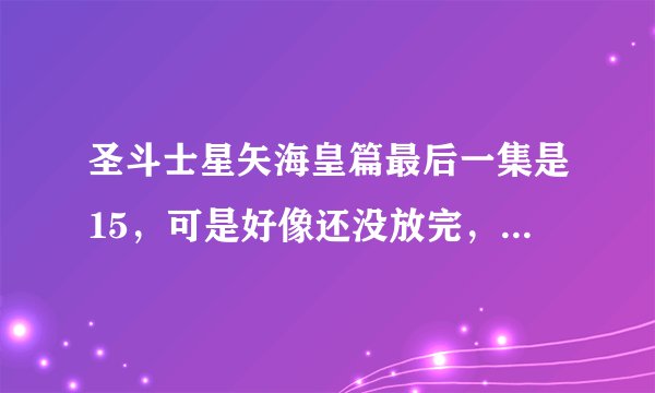 圣斗士星矢海皇篇最后一集是15，可是好像还没放完，这是为什么？